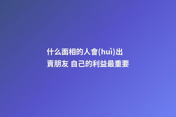 什么面相的人會(huì)出賣朋友 自己的利益最重要